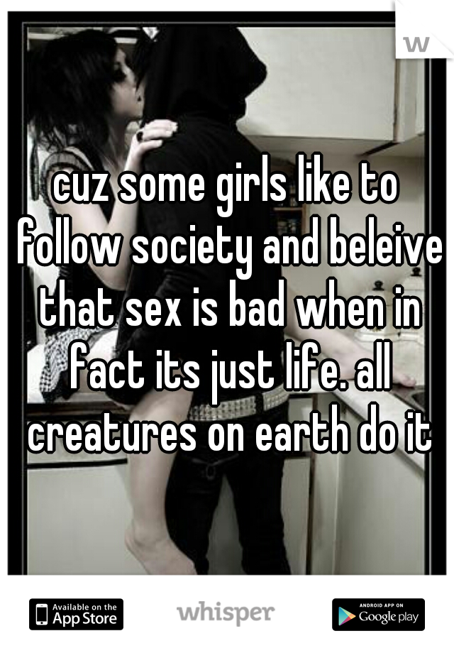cuz some girls like to follow society and beleive that sex is bad when in fact its just life. all creatures on earth do it