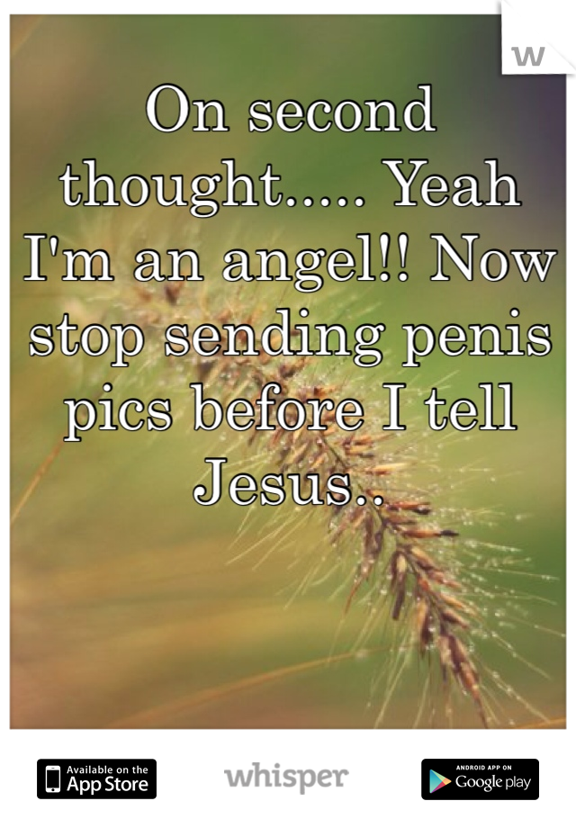 On second thought..... Yeah I'm an angel!! Now stop sending penis pics before I tell Jesus.. 