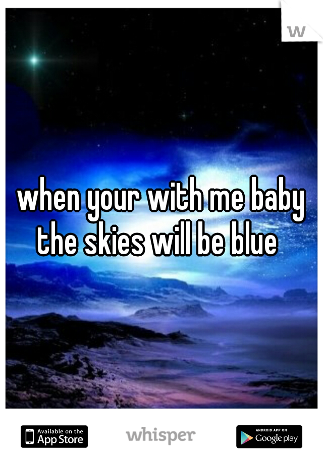 when your with me baby the skies will be blue  