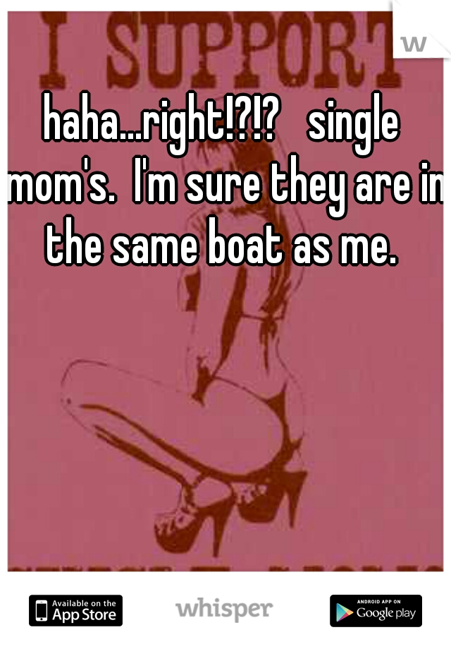 haha...right!?!?   single mom's.  I'm sure they are in the same boat as me. 