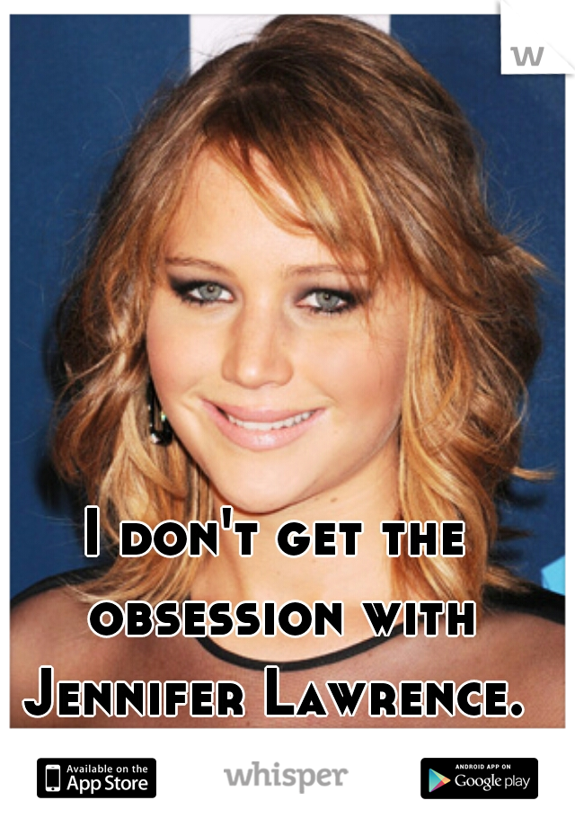I don't get the obsession with Jennifer Lawrence. 
