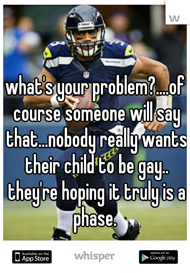 what's your problem?....of course someone will say that...nobody really wants their child to be gay.. they're hoping it truly is a phase. 