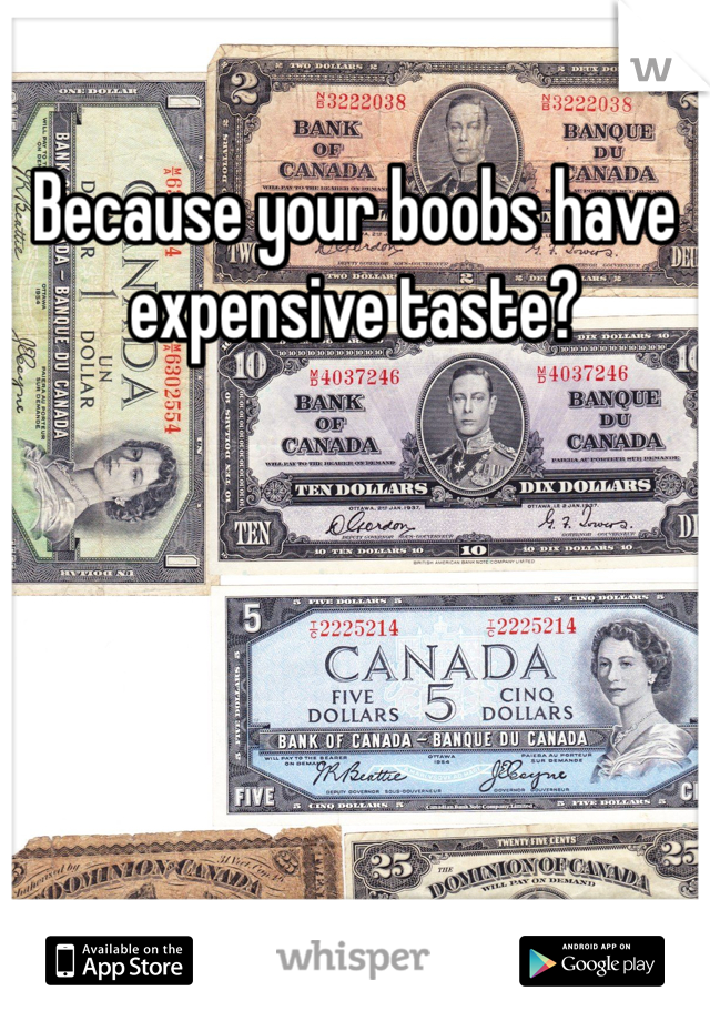 Because your boobs have expensive taste?