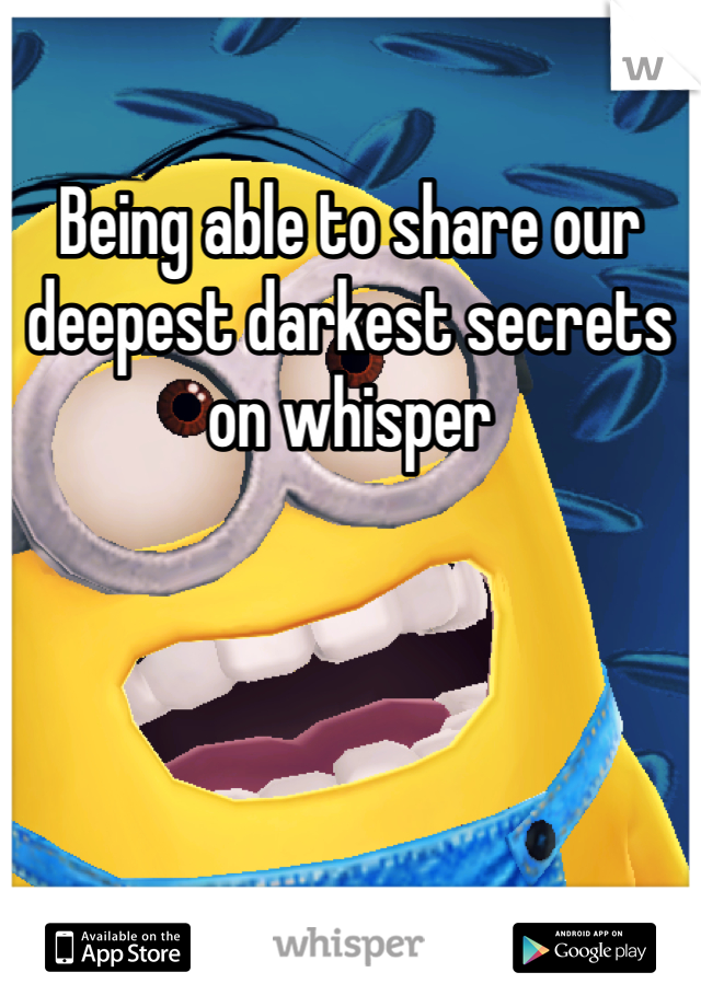 Being able to share our deepest darkest secrets on whisper 