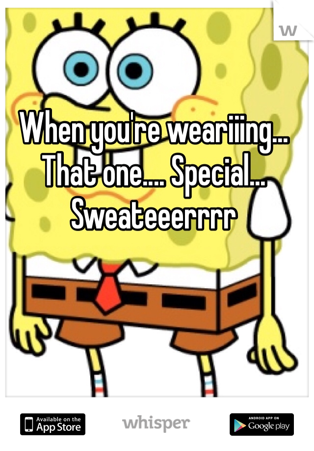 When you're weariiing... That one.... Special... Sweateeerrrr