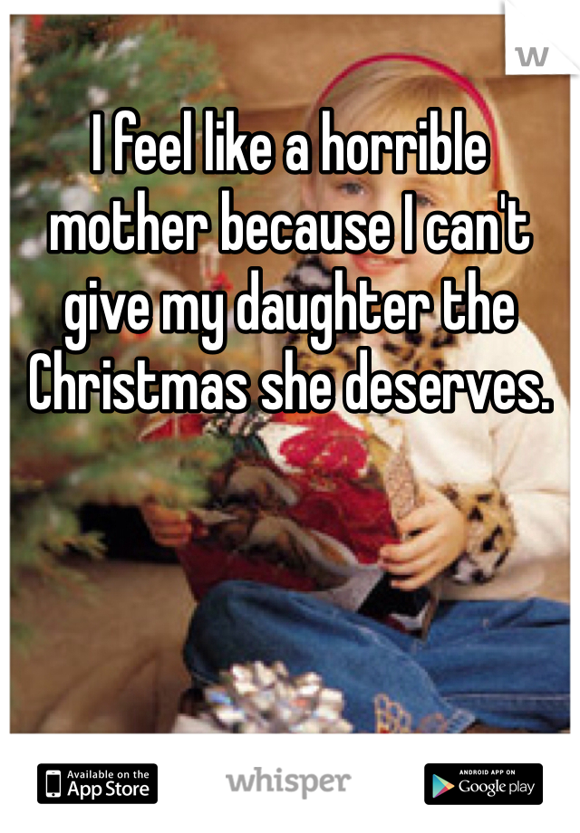 I feel like a horrible mother because I can't give my daughter the Christmas she deserves. 