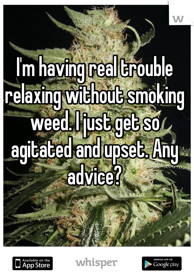 I'm having real trouble relaxing without smoking weed. I just get so agitated and upset. Any advice?