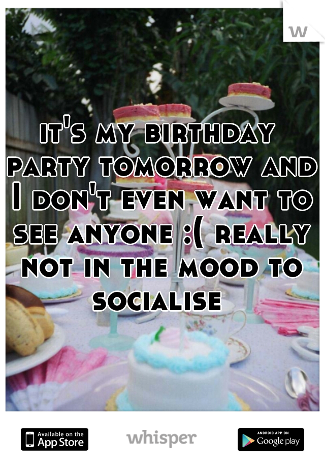 it's my birthday party tomorrow and I don't even want to see anyone :( really not in the mood to socialise 