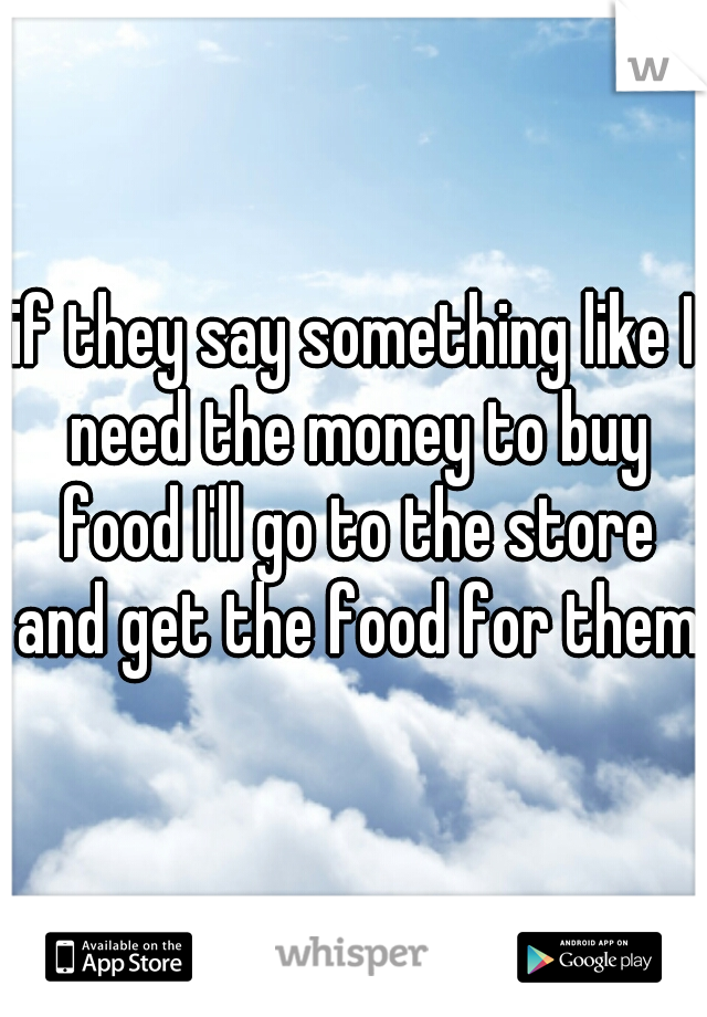 if they say something like I need the money to buy food I'll go to the store and get the food for them 