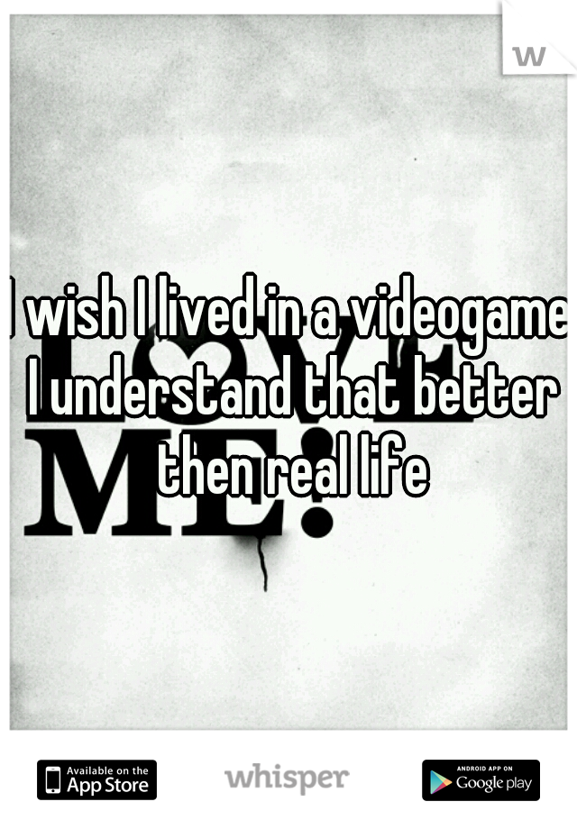 I wish I lived in a videogame I understand that better then real life