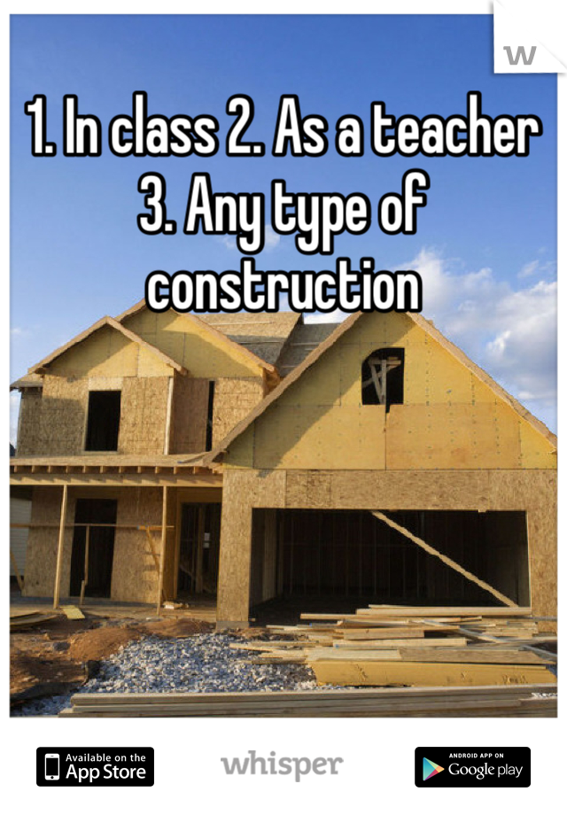 1. In class 2. As a teacher 3. Any type of construction