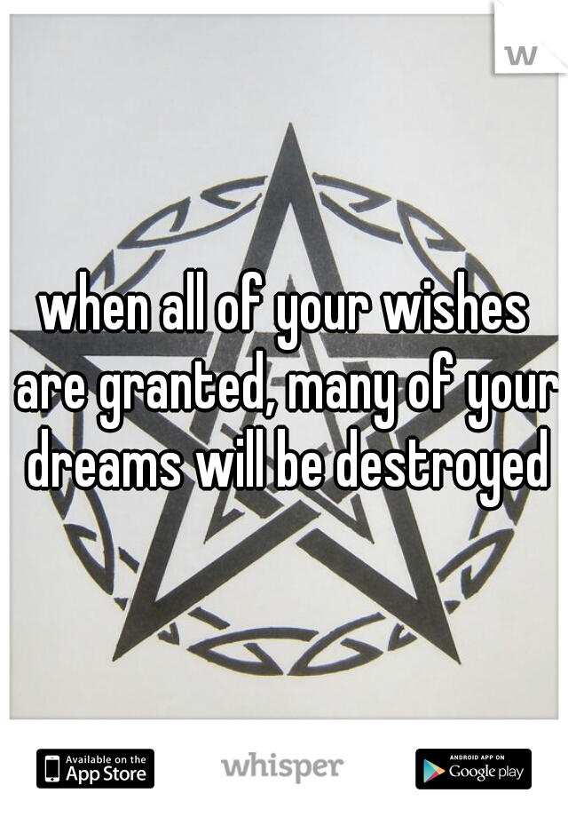 when all of your wishes are granted, many of your dreams will be destroyed