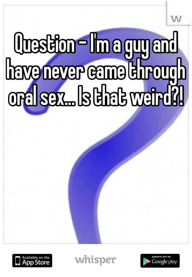 Question - I'm a guy and have never came through oral sex... Is that weird?!