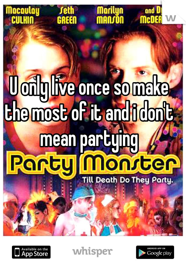 U only live once so make the most of it and i don't mean partying 