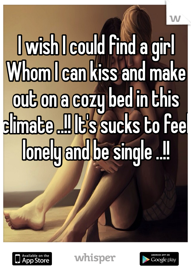 I wish I could find a girl
Whom I can kiss and make out on a cozy bed in this climate ..!! It's sucks to feel lonely and be single ..!! 