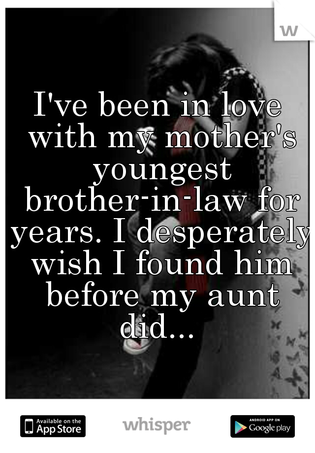 I've been in love with my mother's youngest brother-in-law for years. I desperately wish I found him before my aunt did... 