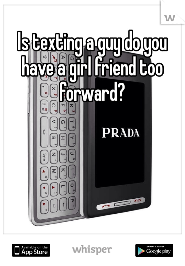 Is texting a guy do you have a girl friend too forward?