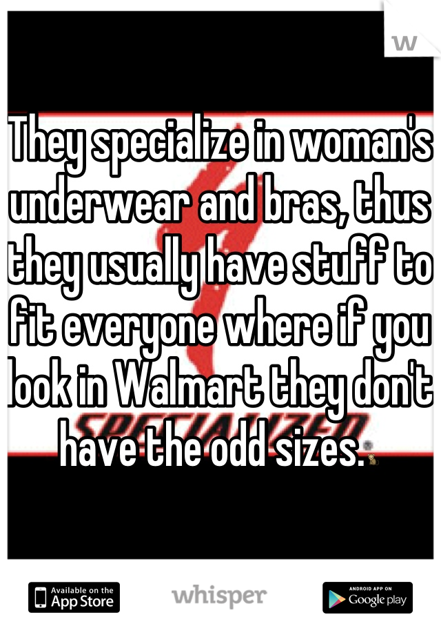 They specialize in woman's underwear and bras, thus they usually have stuff to fit everyone where if you look in Walmart they don't have the odd sizes.🐒