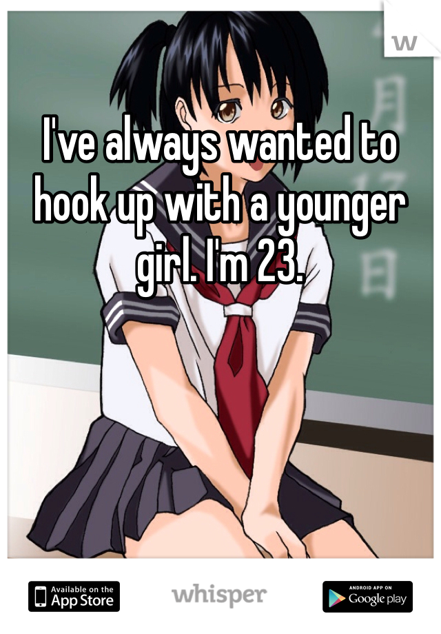 I've always wanted to hook up with a younger girl. I'm 23. 