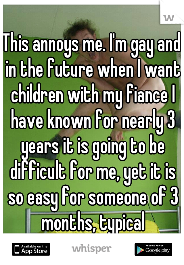 This annoys me. I'm gay and in the future when I want children with my fiance I have known for nearly 3 years it is going to be difficult for me, yet it is so easy for someone of 3 months, typical