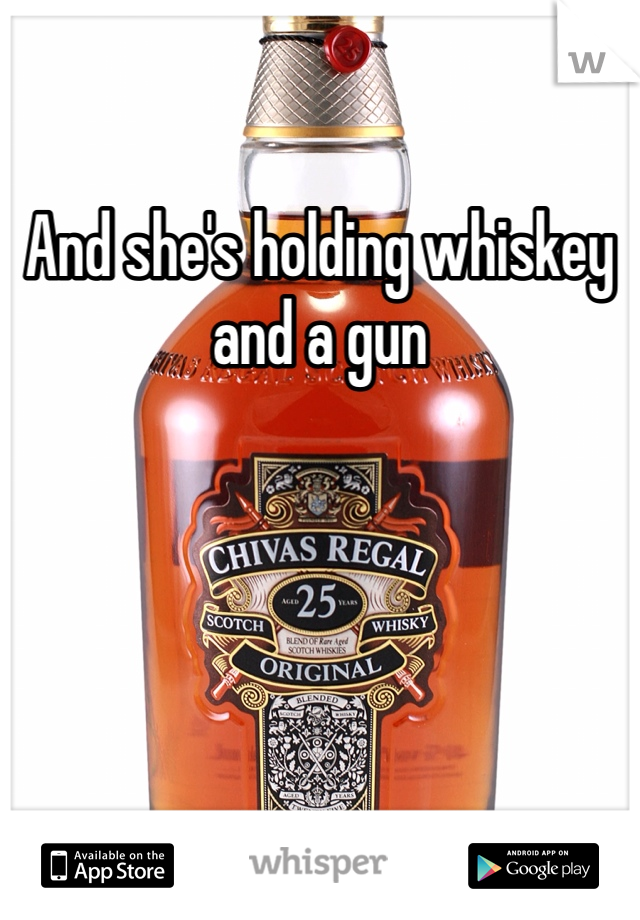 And she's holding whiskey and a gun 