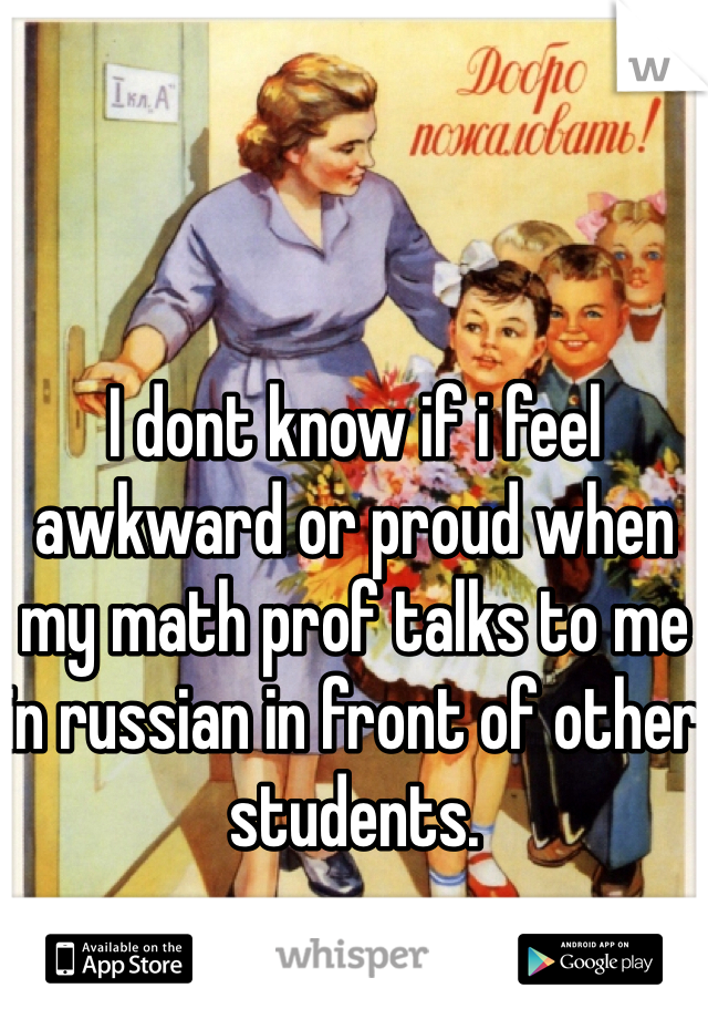 I dont know if i feel awkward or proud when my math prof talks to me in russian in front of other students.