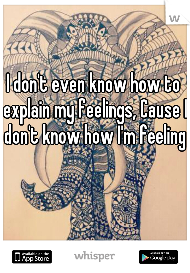 I don't even know how to explain my feelings, Cause I don't know how I'm feeling