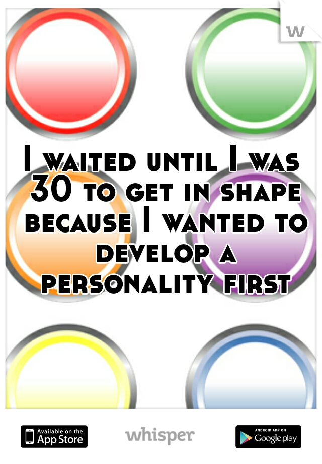I waited until I was 30 to get in shape because I wanted to develop a personality first.
