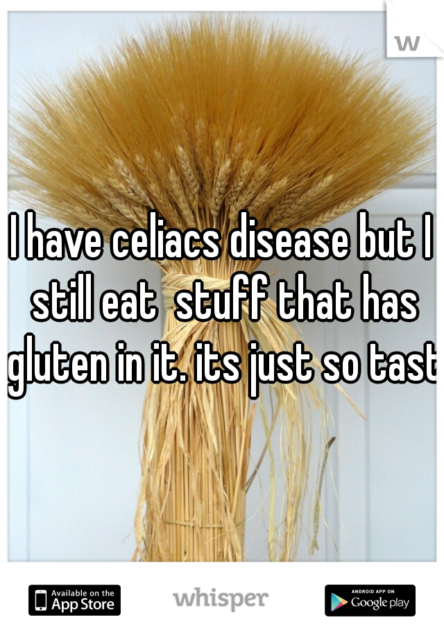 I have celiacs disease but I still eat  stuff that has gluten in it. its just so tasty