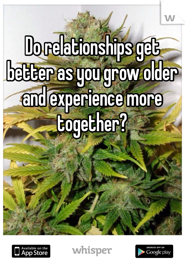 Do relationships get better as you grow older and experience more together?
