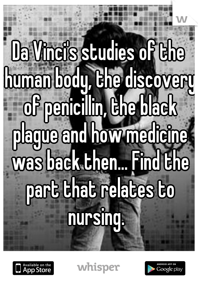 Da Vinci's studies of the human body, the discovery of penicillin, the black plague and how medicine was back then... Find the part that relates to nursing.  