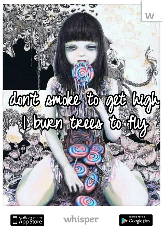 I don't smoke to get high, I burn trees to fly