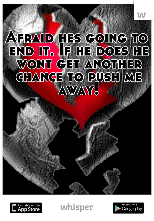 Afraid hes going to end it. If he does he wont get another chance to push me away!