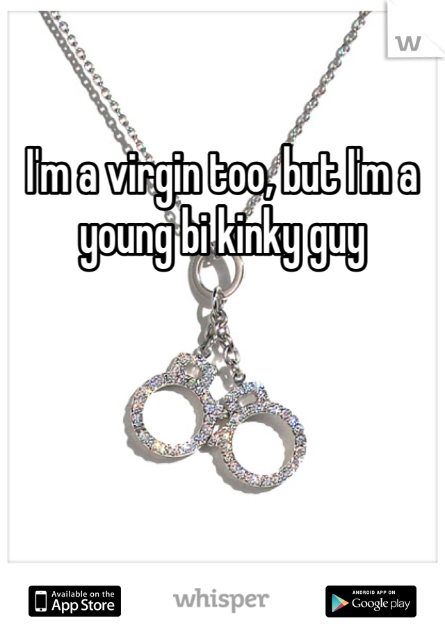 I'm a virgin too, but I'm a young bi kinky guy 