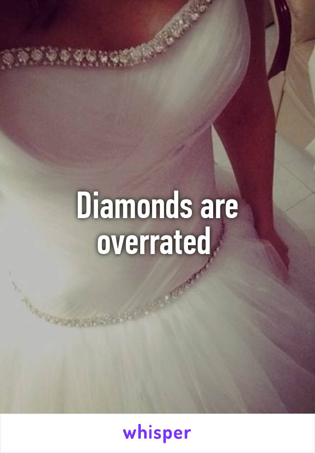 Diamonds are overrated 