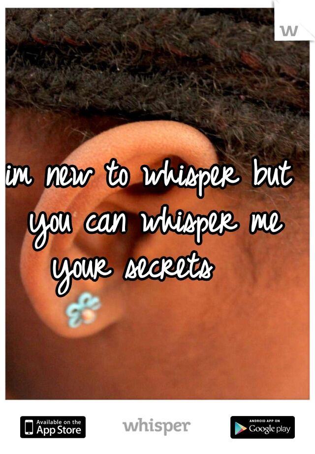 im new to whisper but you can whisper me your secrets   