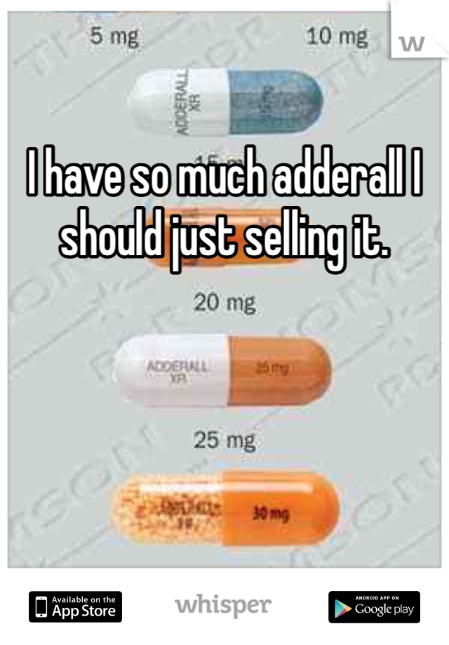 I have so much adderall I should just selling it. 