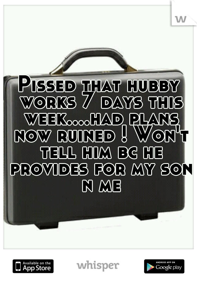 Pissed that hubby works 7 days this week....had plans now ruined ! Won't tell him bc he provides for my son n me
