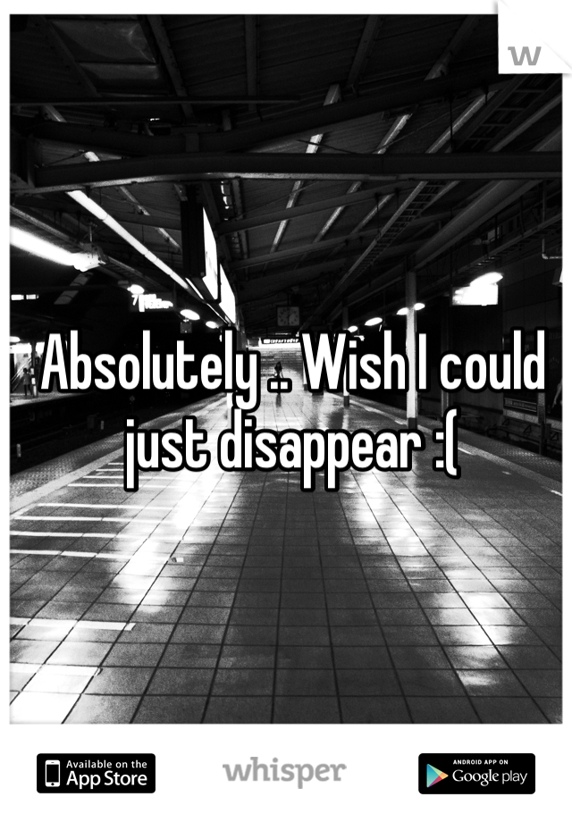 Absolutely .. Wish I could just disappear :(