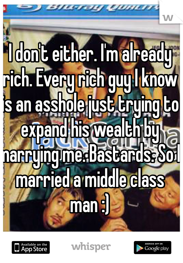 I don't either. I'm already rich. Every rich guy I know is an asshole just trying to expand his wealth by marrying me. Bastards. So I married a middle class man :) 