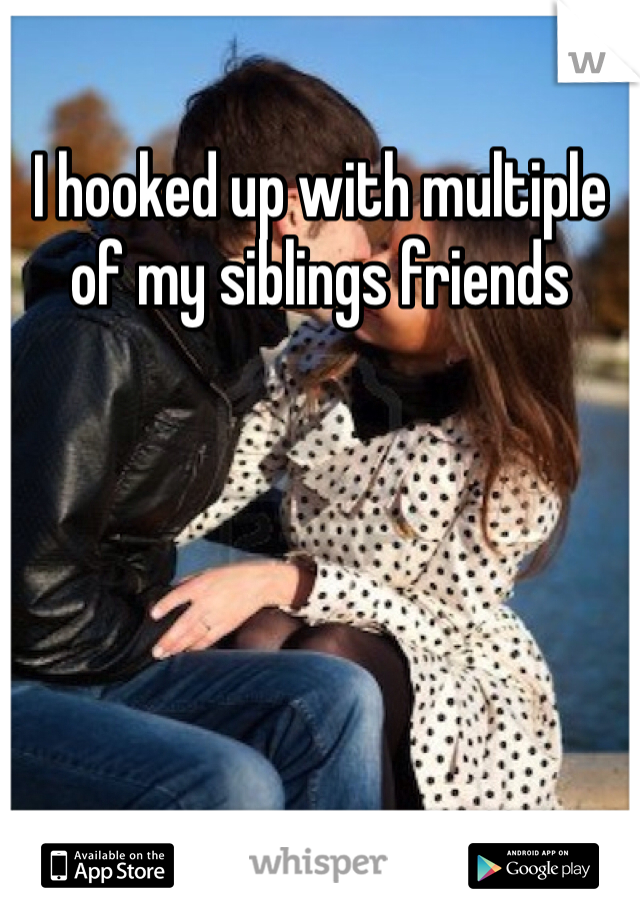 I hooked up with multiple of my siblings friends 