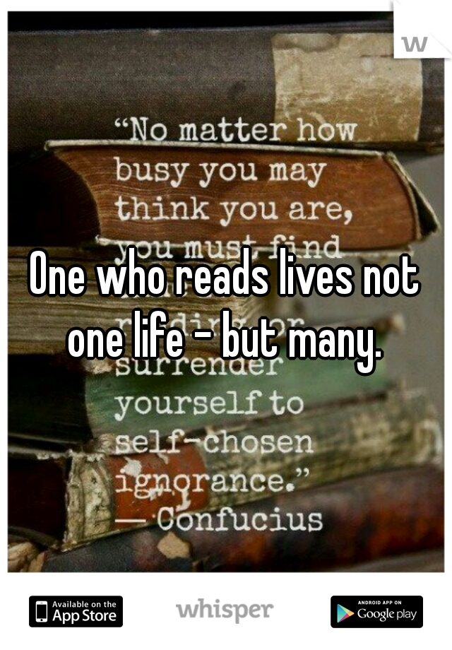 One who reads lives not one life - but many. 