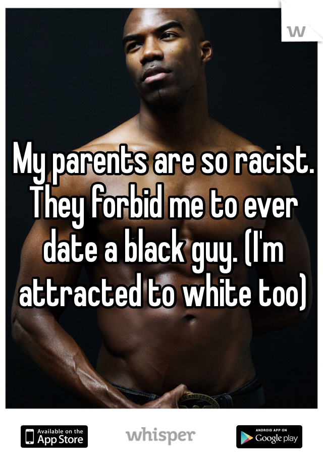 My parents are so racist. They forbid me to ever date a black guy. (I'm attracted to white too)