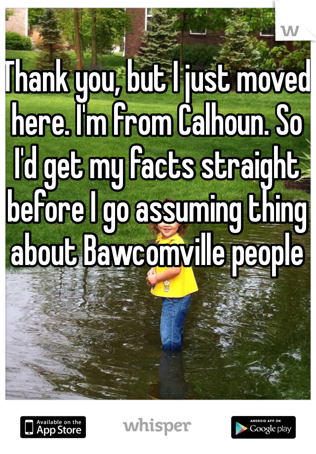 Thank you, but I just moved here. I'm from Calhoun. So I'd get my facts straight before I go assuming thing about Bawcomville people