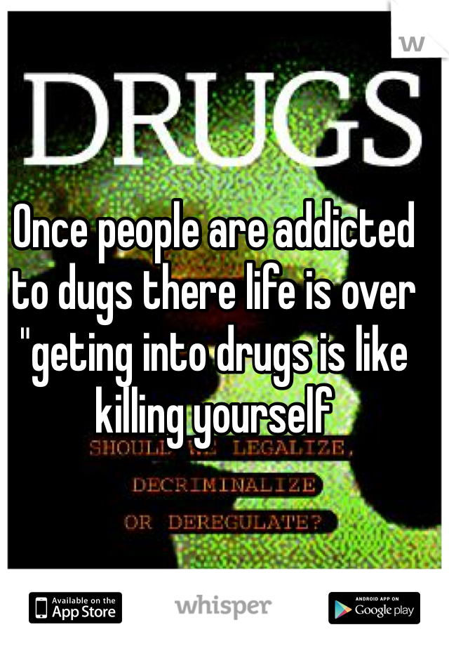 Once people are addicted to dugs there life is over "geting into drugs is like killing yourself 