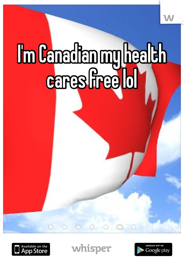 I'm Canadian my health cares free lol 