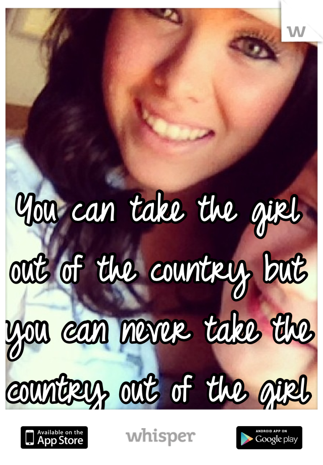 You can take the girl out of the country but you can never take the country out of the girl 