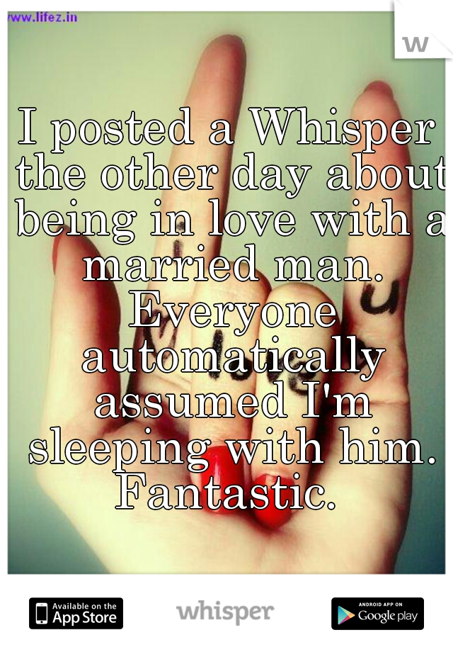 I posted a Whisper the other day about being in love with a married man. Everyone automatically assumed I'm sleeping with him. Fantastic. 