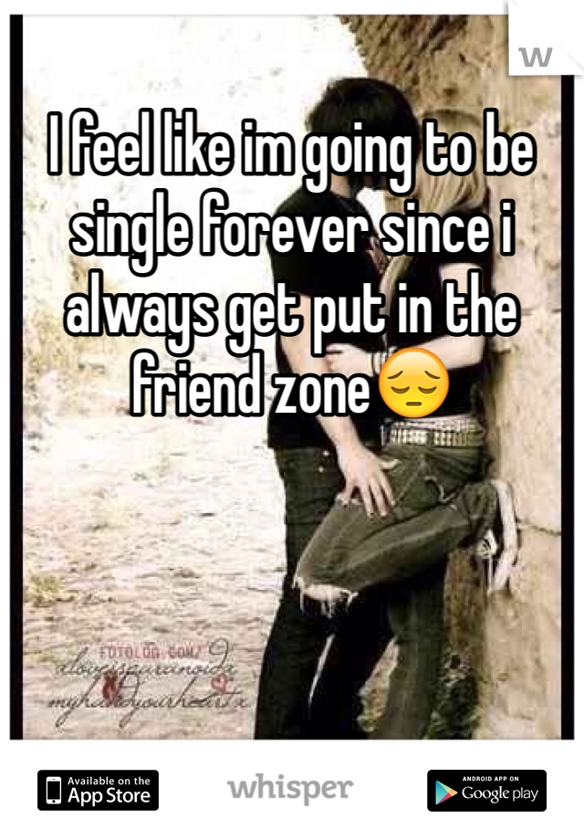 I feel like im going to be single forever since i always get put in the friend zone😔