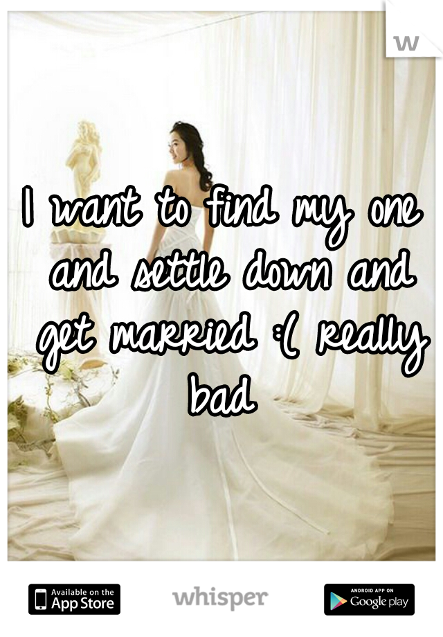 I want to find my one and settle down and get married :( really bad 
